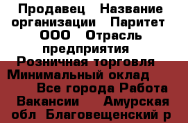 Продавец › Название организации ­ Паритет, ООО › Отрасль предприятия ­ Розничная торговля › Минимальный оклад ­ 21 500 - Все города Работа » Вакансии   . Амурская обл.,Благовещенский р-н